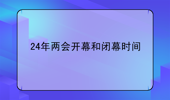 24年两会开幕和闭幕时间