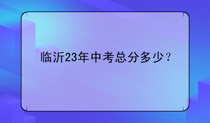 临沂23年中考总分多少？