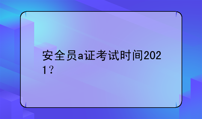 安全员a证考试时间2021？