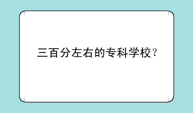 三百分左右的专科学校？