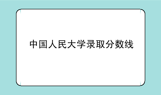 中国人民大学录取分数线