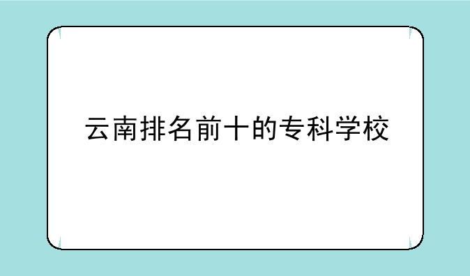 云南排名前十的专科学校