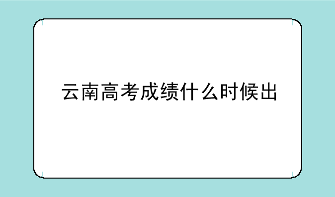 云南高考成绩什么时候出