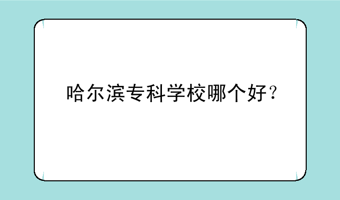 哈尔滨专科学校哪个好？