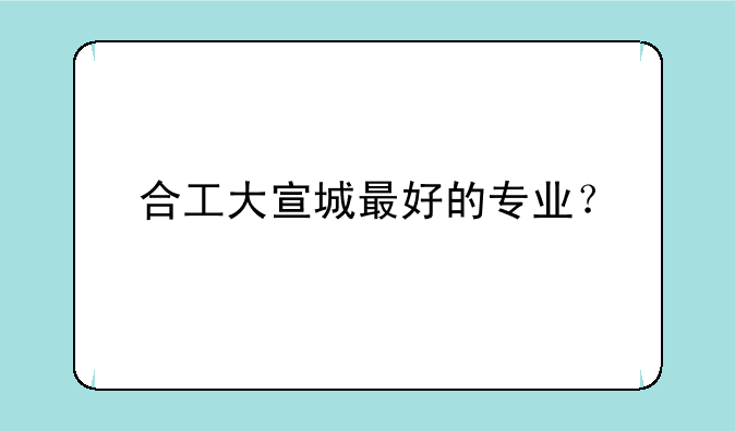 合工大宣城最好的专业？