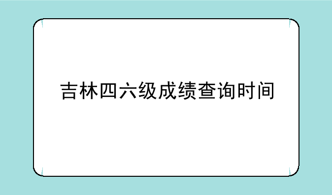 吉林四六级成绩查询时间