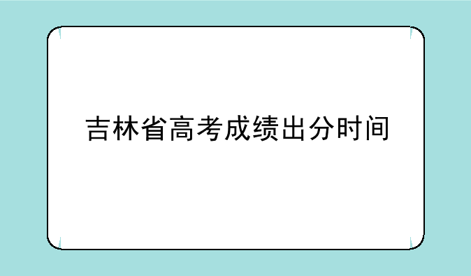 吉林省高考成绩出分时间