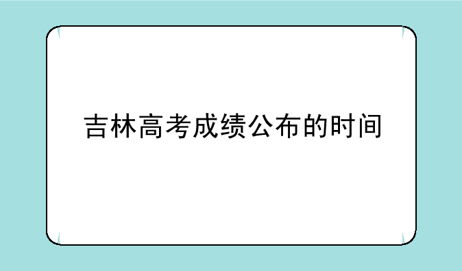 吉林高考成绩公布的时间