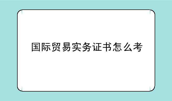 国际贸易实务证书怎么考