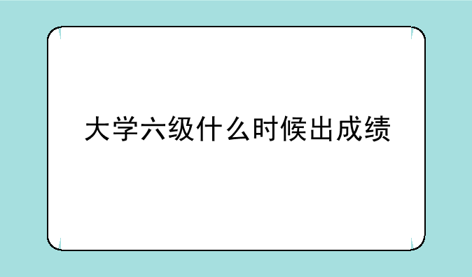 大学六级什么时候出成绩
