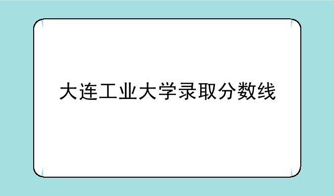 大连工业大学录取分数线