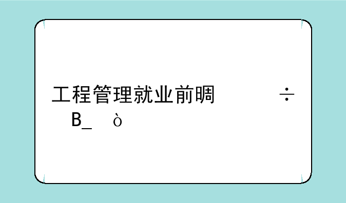 工程管理就业前景好吗？