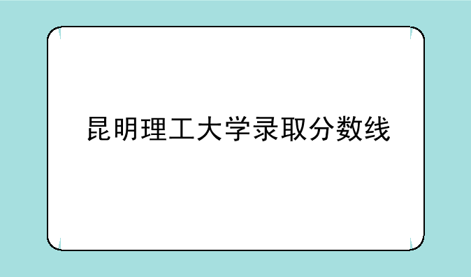 昆明理工大学录取分数线