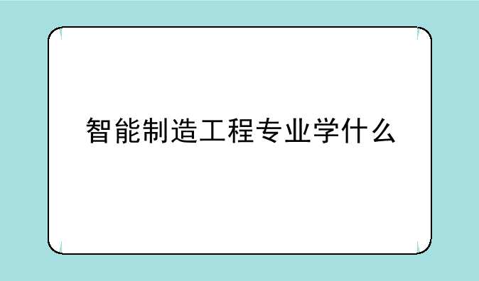 智能制造工程专业学什么
