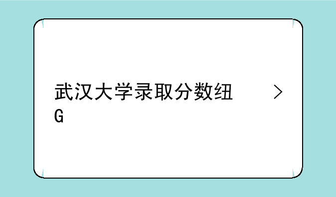 武汉大学录取分数线发布