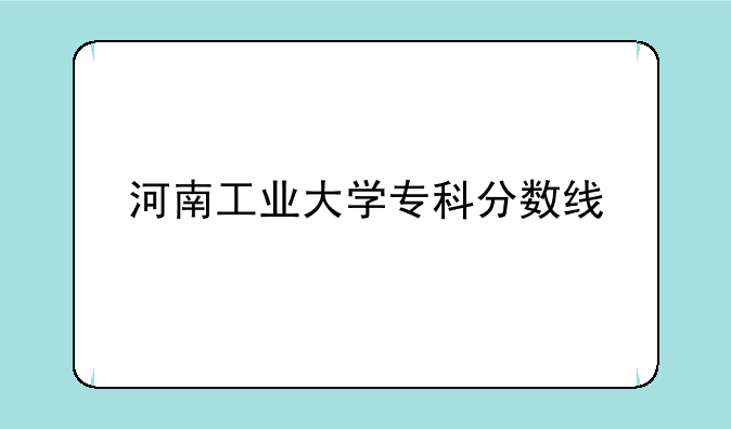 河南工业大学专科分数线