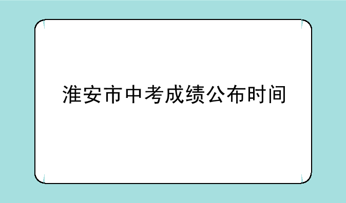 淮安市中考成绩公布时间