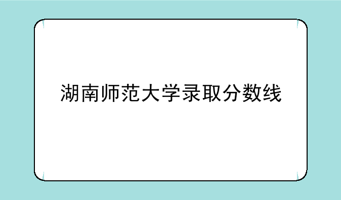 湖南师范大学录取分数线