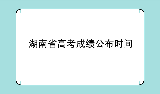 湖南省高考成绩公布时间