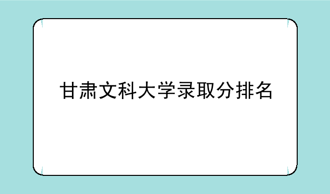 甘肃文科大学录取分排名