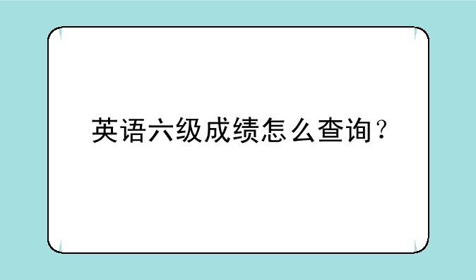 英语六级成绩怎么查询？__怎么查六级成绩？