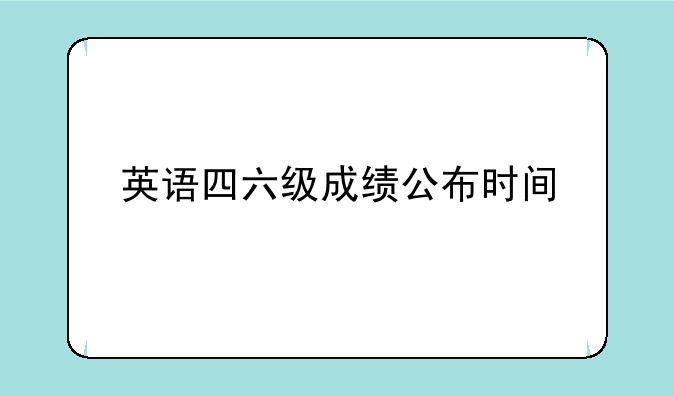 英语四六级成绩公布时间