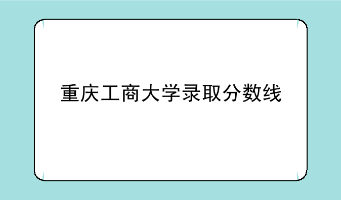 重庆工商大学录取分数线
