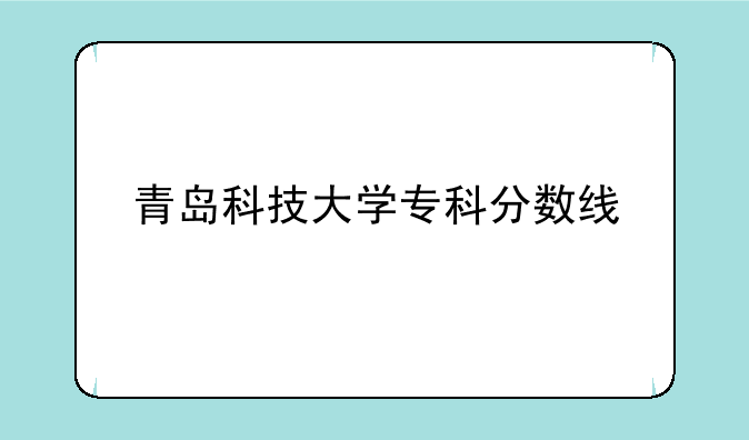 青岛科技大学专科分数线