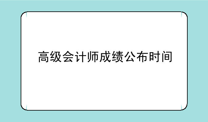 高级会计师成绩公布时间