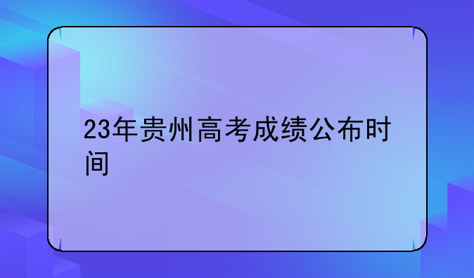 23年贵州高考成绩公布时间