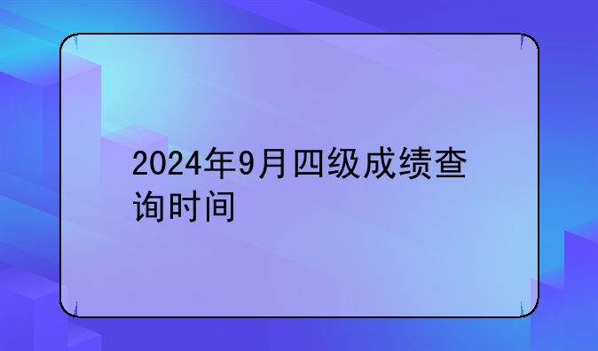 2024年9月四级成绩查询时间