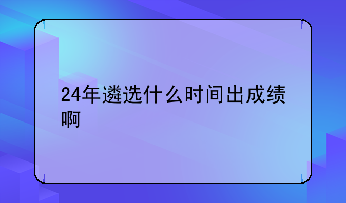 24年遴选什么时间出成绩啊