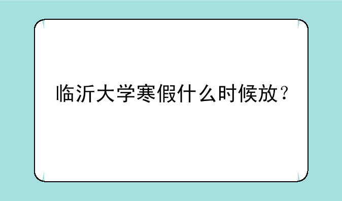 临沂大学寒假什么时候放？