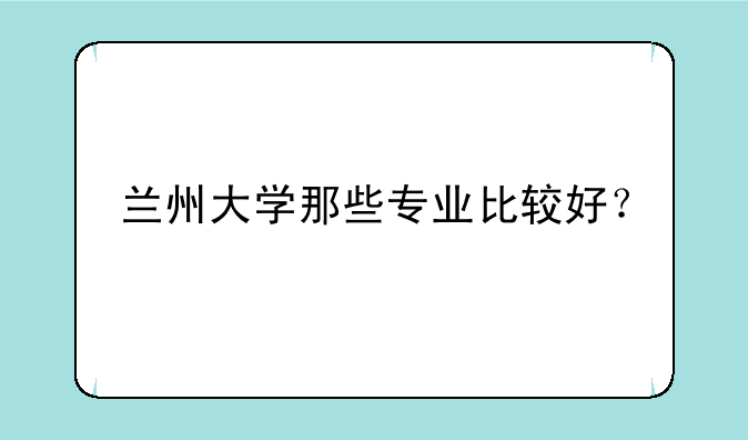 兰州大学那些专业比较好？