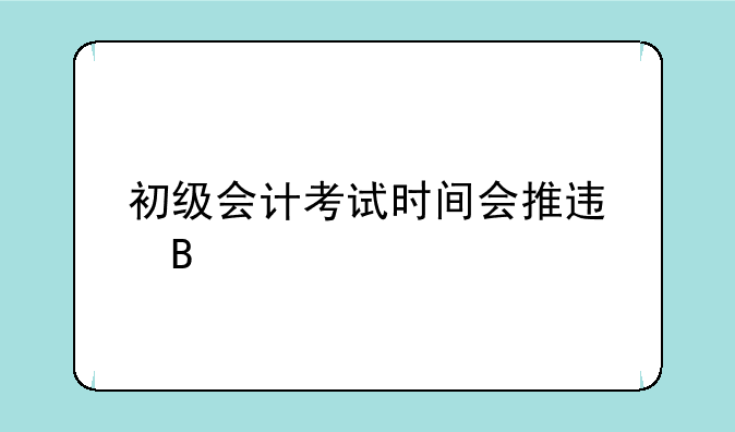 初级会计考试时间会推迟吗
