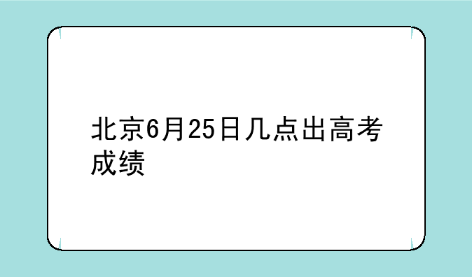 北京6月25日几点出高考成绩