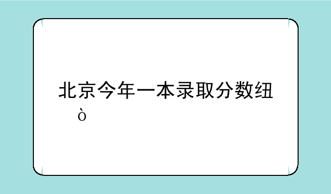 北京今年一本录取分数线？