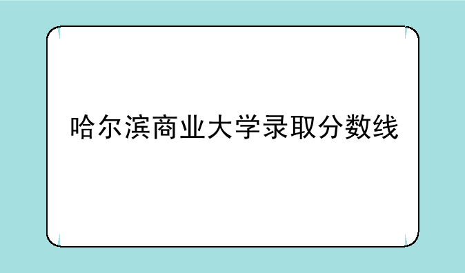 哈尔滨商业大学录取分数线