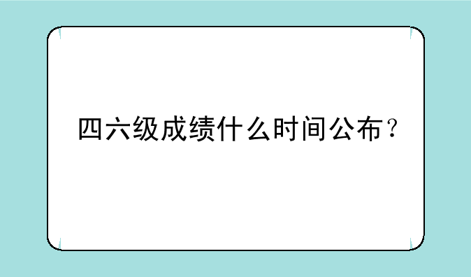 四六级成绩什么时间公布？