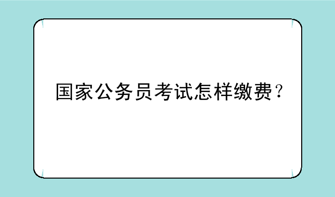 国家公务员考试怎样缴费？