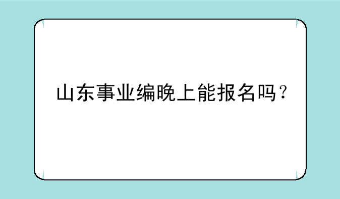 山东事业编晚上能报名吗？