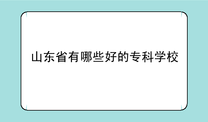 山东省有哪些好的专科学校
