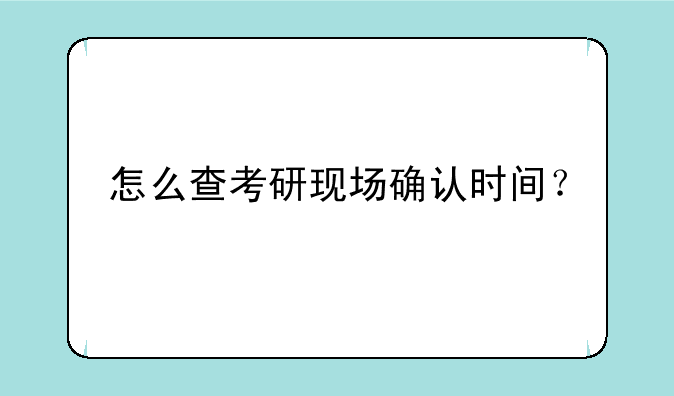 怎么查考研现场确认时间？