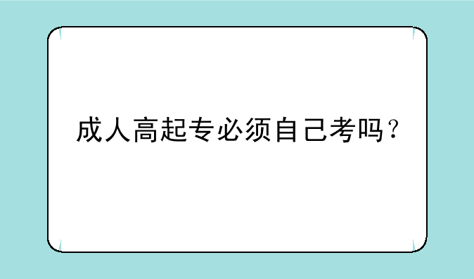 成人高起专必须自己考吗？