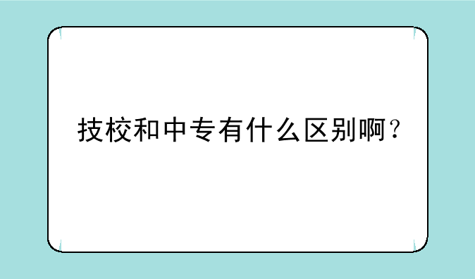 技校和中专有什么区别啊？