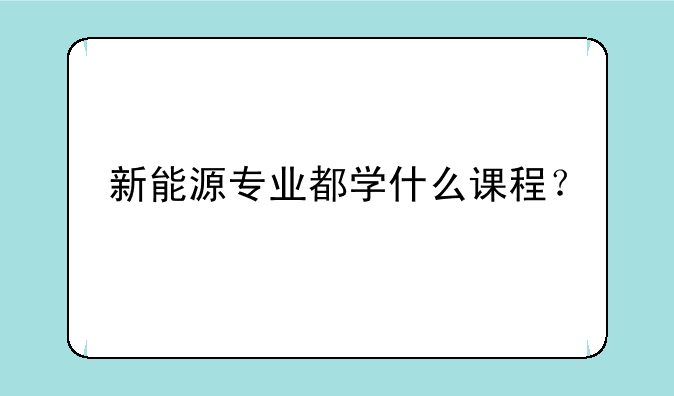 新能源专业都学什么课程？