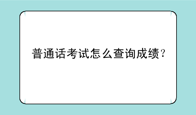 普通话考试怎么查询成绩？