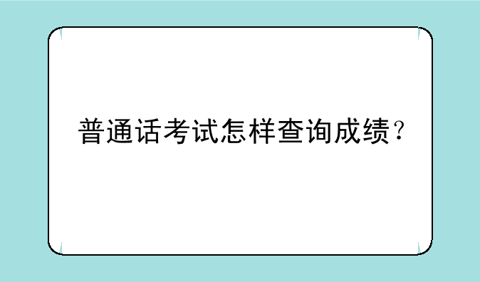 普通话考试怎样查询成绩？