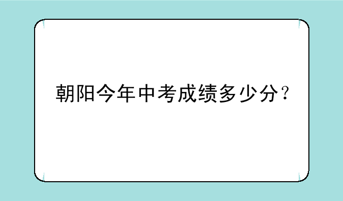 朝阳今年中考成绩多少分？