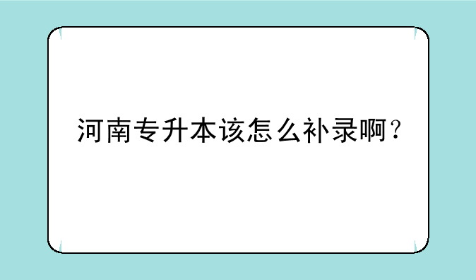河南专升本该怎么补录啊？